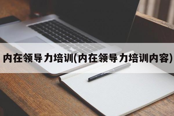 内在领导力培训(内在领导力培训内容)