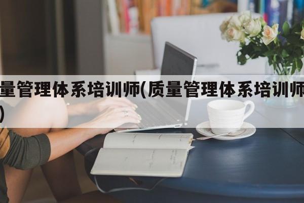 质量管理体系培训师(质量管理体系培训师招聘)